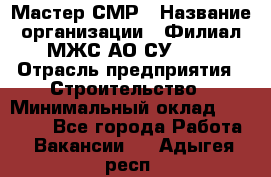 Мастер СМР › Название организации ­ Филиал МЖС АО СУ-155 › Отрасль предприятия ­ Строительство › Минимальный оклад ­ 35 000 - Все города Работа » Вакансии   . Адыгея респ.